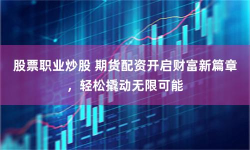 股票职业炒股 期货配资开启财富新篇章,轻松撬动无限可能