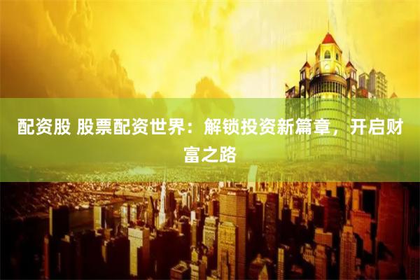 配资股 股票配资世界：解锁投资新篇章，开启财富之路