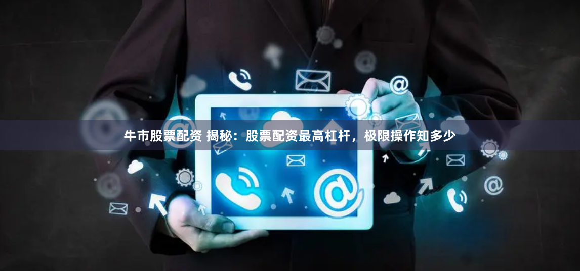 牛市股票配资 揭秘：股票配资最高杠杆，极限操作知多少