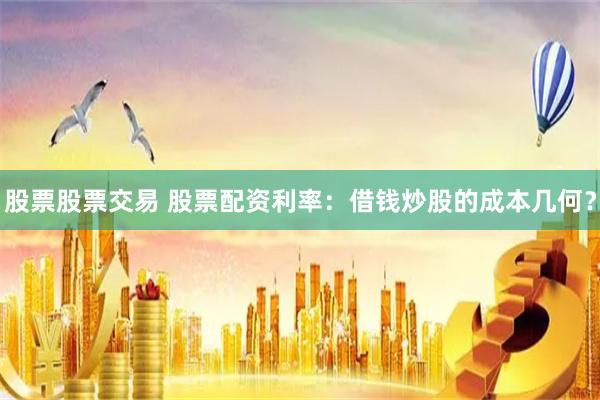 股票股票交易 股票配资利率:借钱炒股的成本几何?