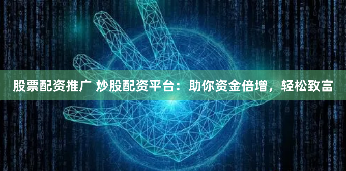 股票配资推广 炒股配资平台:助你资金倍增,轻松致富