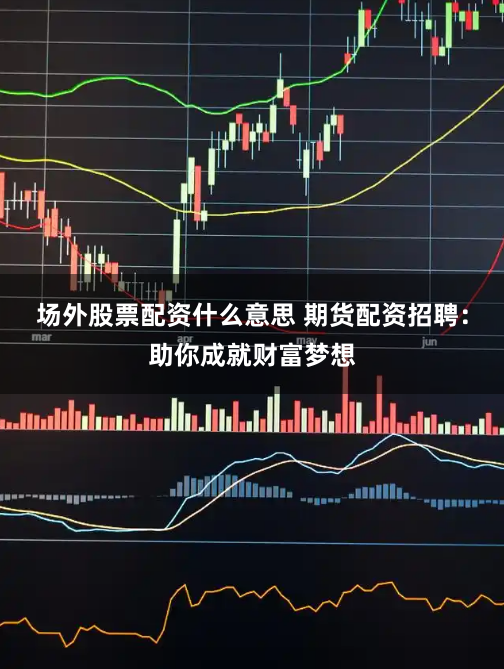 场外股票配资什么意思 期货配资招聘:助你成就财富梦想