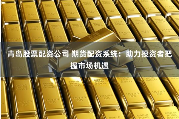 青岛股票配资公司 期货配资系统:助力投资者把握市场机遇