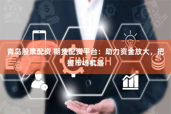 青岛股票配资 期货配资平台：助力资金放大，把握市场机遇