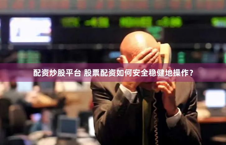 配资炒股平台 股票配资如何安全稳健地操作?