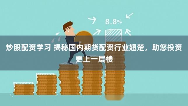 炒股配资学习 揭秘国内期货配资行业翘楚,助您投资更上一层楼
