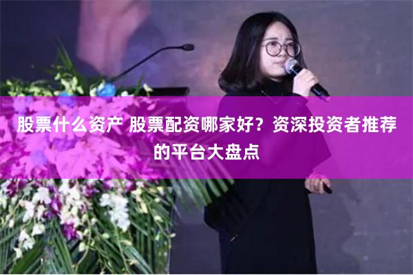 股票什么资产 股票配资哪家好？资深投资者推荐的平台大盘点