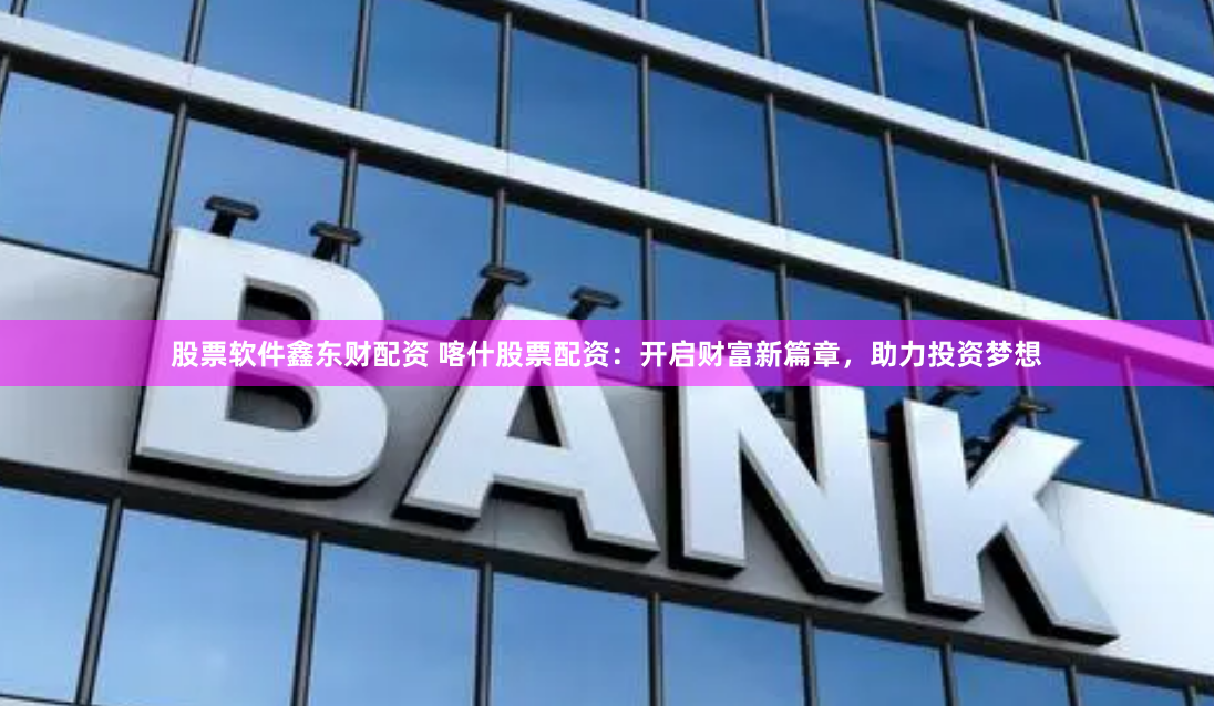 股票软件鑫东财配资 喀什股票配资：开启财富新篇章，助力投资梦想