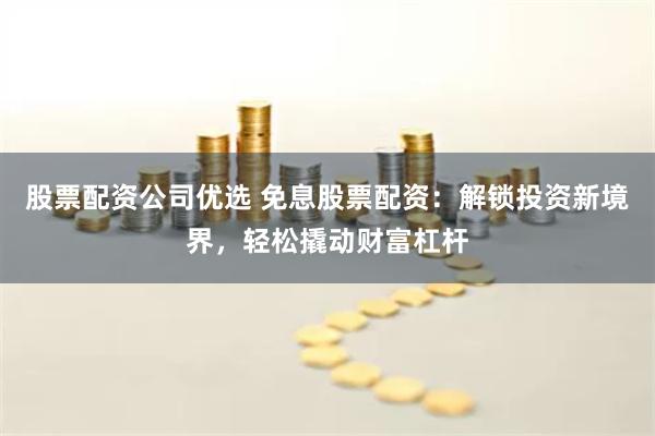 股票配资公司优选 免息股票配资：解锁投资新境界，轻松撬动财富杠杆