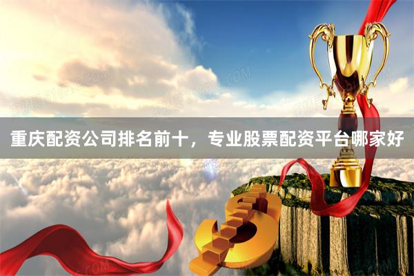 重庆配资公司排名前十，专业股票配资平台哪家好
