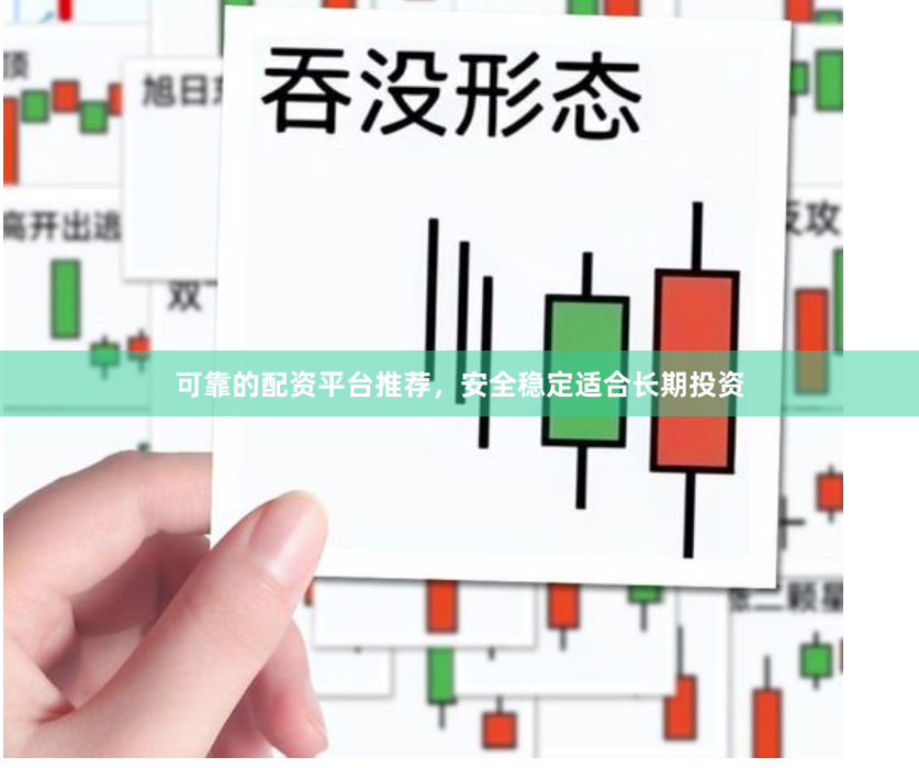 可靠的配资平台推荐，安全稳定适合长期投资