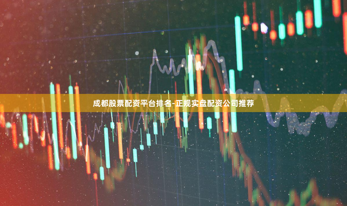 成都股票配资平台排名-正规实盘配资公司推荐