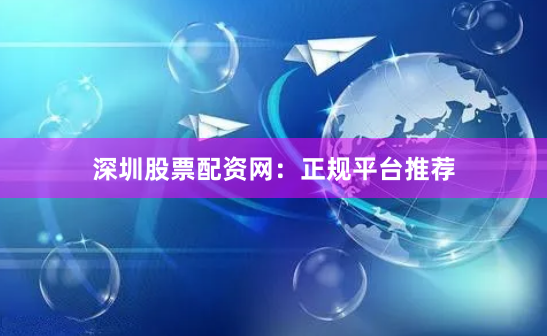 深圳股票配资网：正规平台推荐