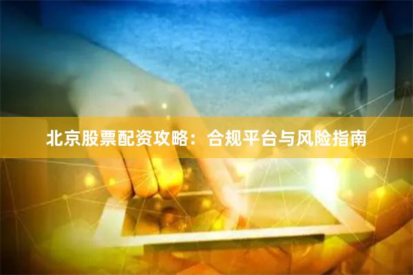北京股票配资攻略:合规平台与风险指南