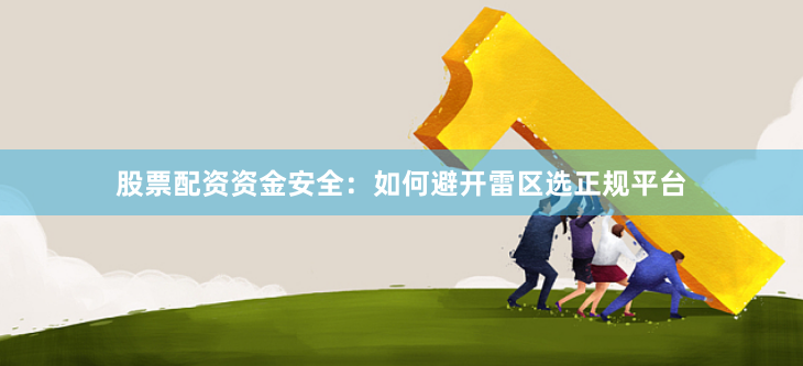 股票配资资金安全:如何避开雷区选正规平台