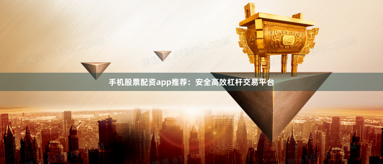 手机股票配资app推荐：安全高效杠杆交易平台
