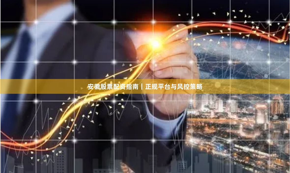 安徽股票配资指南｜正规平台与风控策略