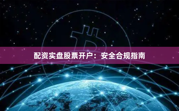 配资实盘股票开户：安全合规指南