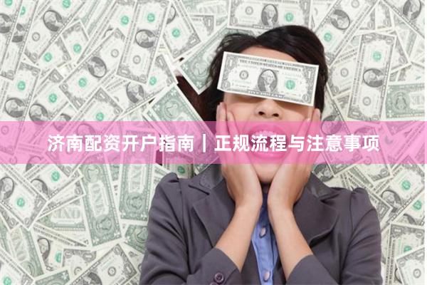 济南配资开户指南｜正规流程与注意事项