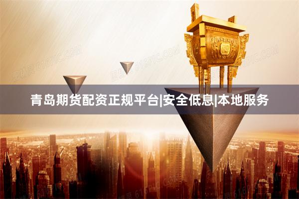 青岛期货配资正规平台|安全低息|本地服务