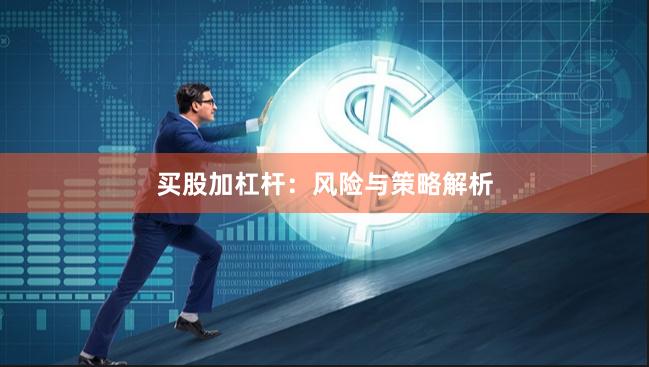 买股加杠杆:风险与策略解析