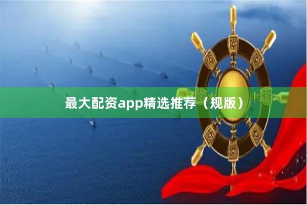 最大配资app精选推荐（规版）