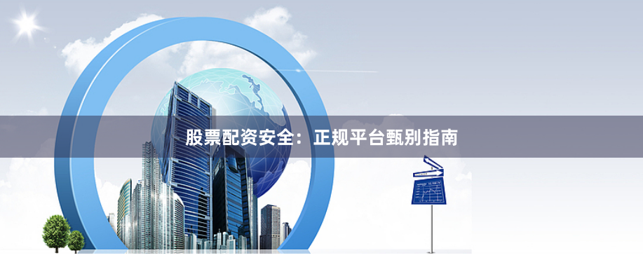 股票配资安全：正规平台甄别指南