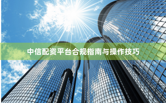 中信配资平台合规指南与操作技巧