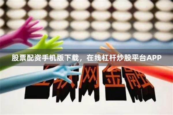 股票配资手机版下载，在线杠杆炒股平台APP
