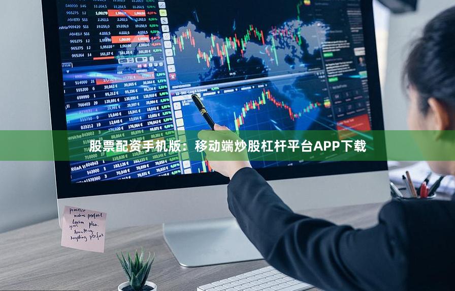 股票配资手机版：移动端炒股杠杆平台APP下载