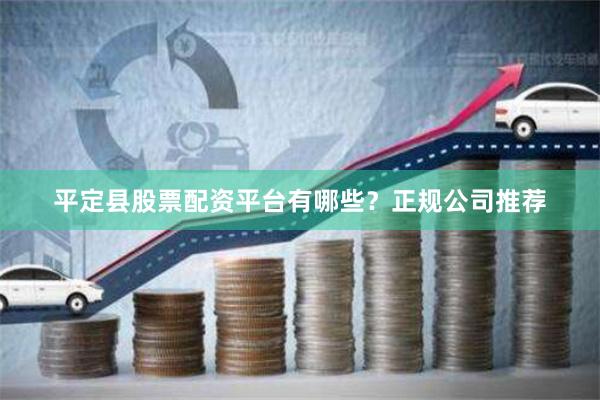 平定县股票配资平台有哪些？正规公司推荐
