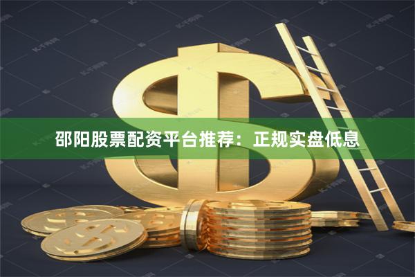 邵阳股票配资平台推荐：正规实盘低息