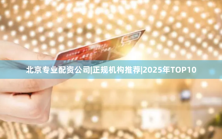 北京专业配资公司|正规机构推荐|2025年TOP10