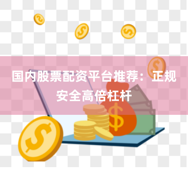 国内股票配资平台推荐：正规安全高倍杠杆