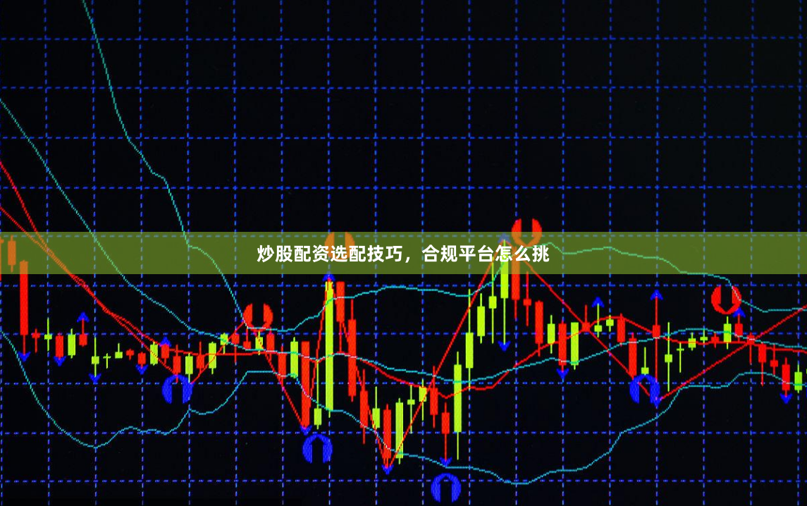 炒股配资选配技巧，合规平台怎么挑