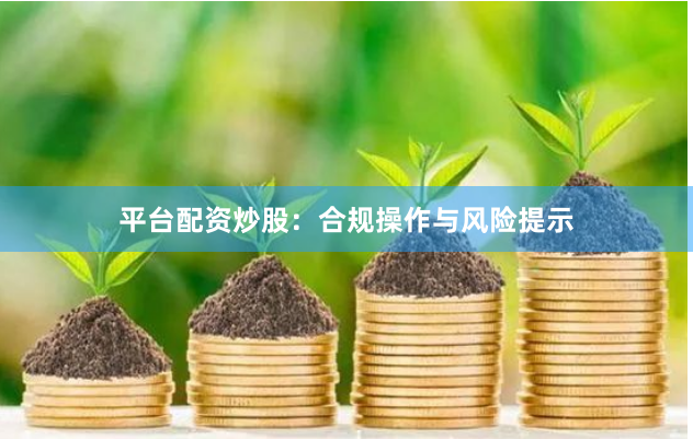 平台配资炒股：合规操作与风险提示