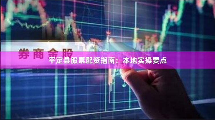 平定县股票配资指南：本地实操要点