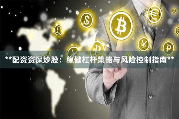 **配资资深炒股：稳健杠杆策略与风险控制指南**